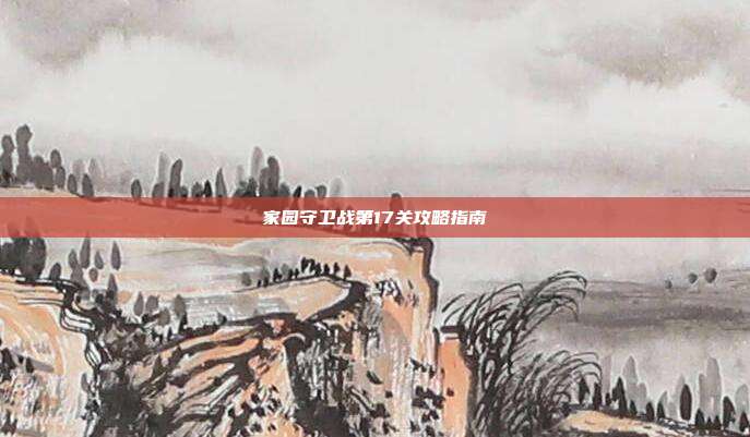 家园守卫战第17关攻略指南