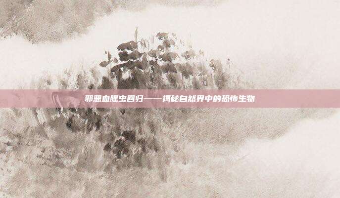 邪恶血腥虫回归——揭秘自然界中的恐怖生物