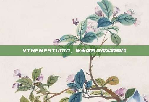 VTHEMESTUDIO,探索虚拟与现实的融合