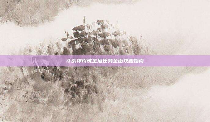 斗战神玲珑宝塔任务全面攻略指南