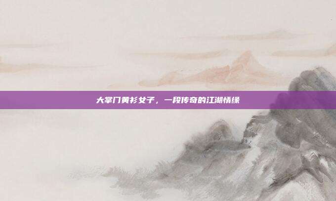 大掌门黄衫女子,一段传奇的江湖情缘