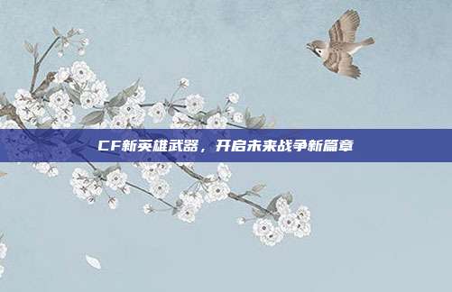 CF新英雄武器,开启未来战争新篇章