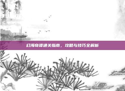 幻海奇谭通关指南,攻略与技巧全解析