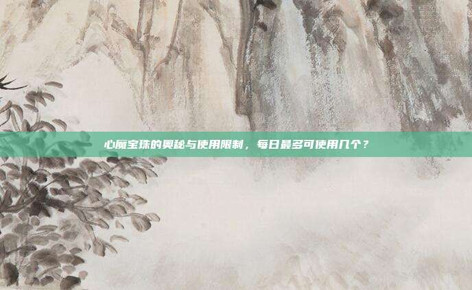 心魔宝珠的奥秘与使用限制,每日最多可使用几个?