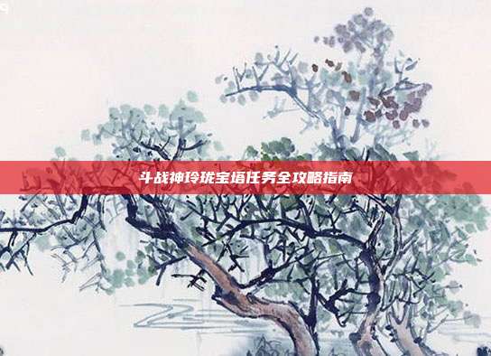 斗战神玲珑宝塔任务全攻略指南