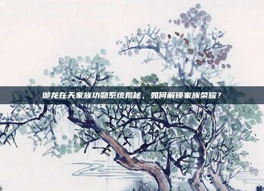御龙在天家族功勋系统揭秘,如何解锁家族荣耀?