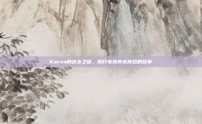Karsa的故乡之谜,揭开电竞传奇背后的故事