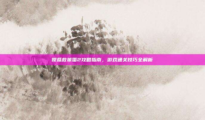 傻瓜救笨蛋2攻略指南,游戏通关技巧全解析