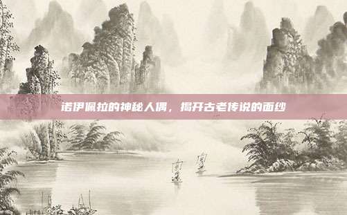 诺伊佩拉的神秘人偶,揭开古老传说的面纱