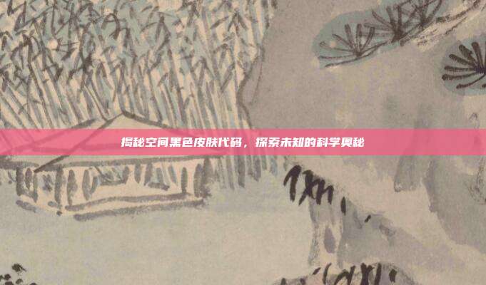 揭秘空间黑色皮肤代码,探索未知的科学奥秘