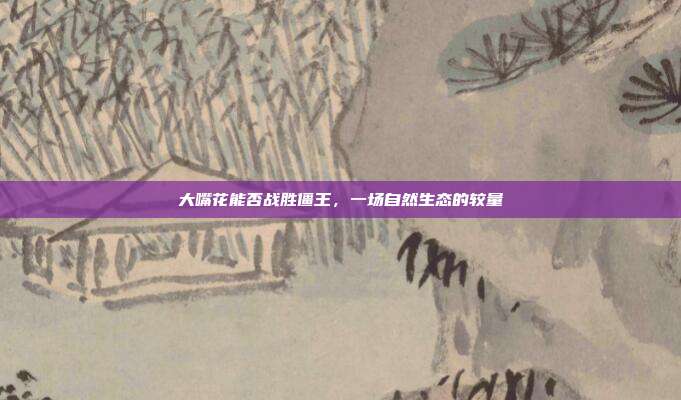 大嘴花能否战胜僵王,一场自然生态的较量