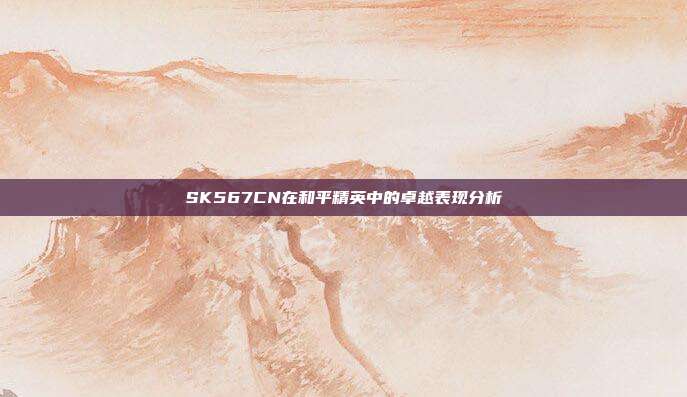 SK567CN在和平精英中的卓越表现分析