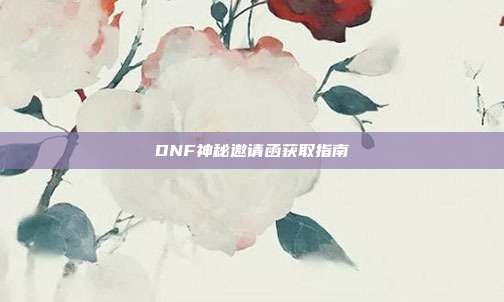 DNF神秘邀请函获取指南