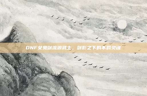 DNF女鬼剑流浪武士,剑影之下的不羁灵魂