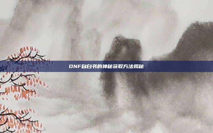 DNF自白书的神秘获取方法揭秘