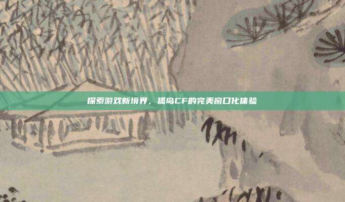 探索游戏新境界,狐岛CF的完美窗口化体验