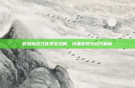 冒险岛双刀任务全攻略,详细步骤与技巧解析