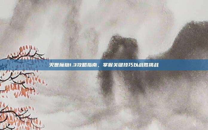 灭世魔劫1.3攻略指南,掌握关键技巧以战胜挑战