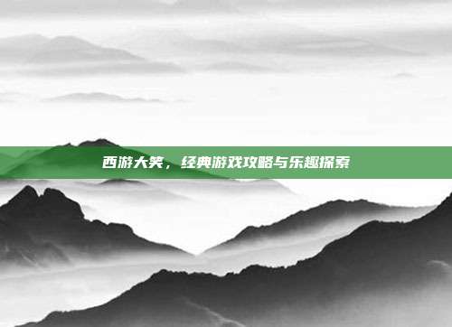 西游大笑,经典游戏攻略与乐趣探索