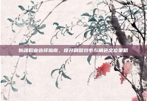 斩魂职业选择指南,提升刷图效率与角色定位策略