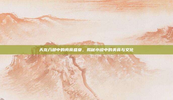 天龙八部中的肉食盛宴,揭秘小说中的美食与文化