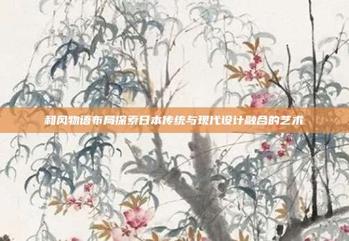 和风物语布局探索日本传统与现代设计融合的艺术