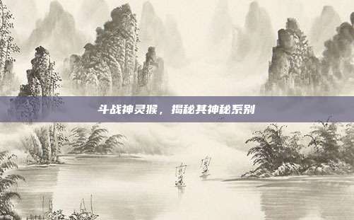 斗战神灵猴,揭秘其神秘系别
