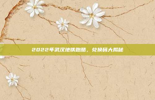 2022年武汉地铁跑酷,兑换码大揭秘