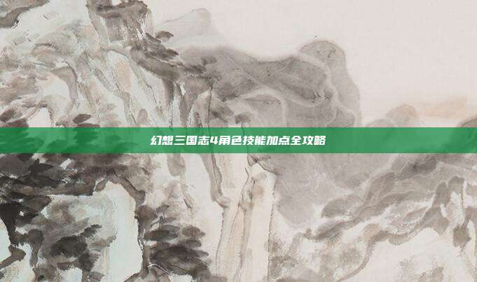 幻想三国志4角色技能加点全攻略