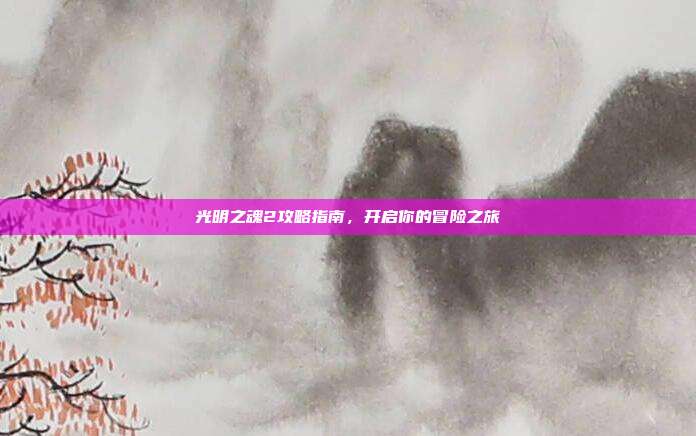 光明之魂2攻略指南,开启你的冒险之旅