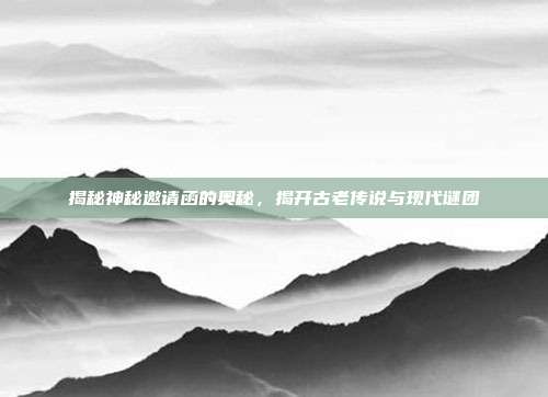 揭秘神秘邀请函的奥秘,揭开古老传说与现代谜团