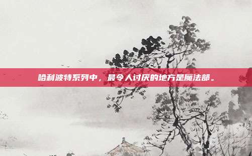 哈利波特系列中,最令人讨厌的地方是魔法部。