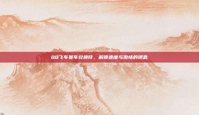 QQ飞车赛车兑换符,解锁速度与激情的钥匙