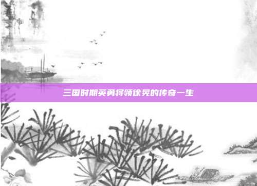 三国时期英勇将领徐晃的传奇一生