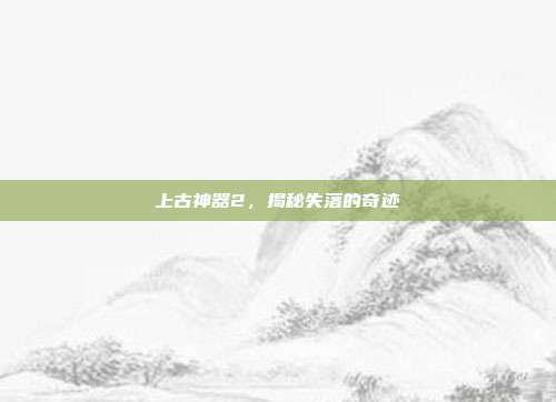 上古神器2,揭秘失落的奇迹