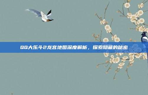 QQ大乐斗2龙宫地图深度解析,探索隐藏的秘密
