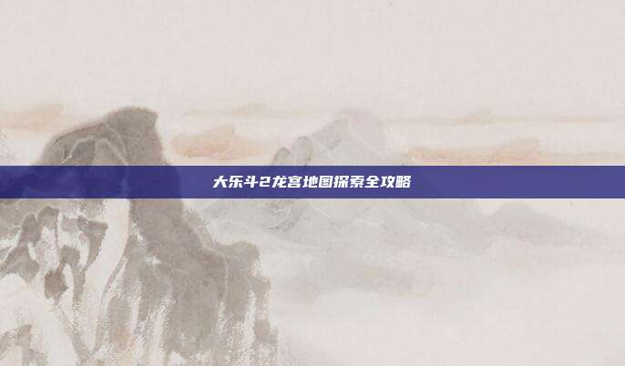 大乐斗2龙宫地图探索全攻略