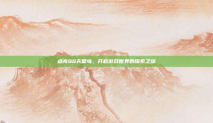 点亮QQ天堂岛,开启游戏世界的探索之旅