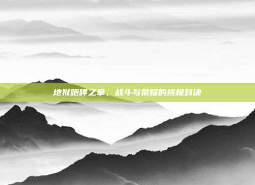 地狱咆哮之拳,战斗与荣耀的终极对决