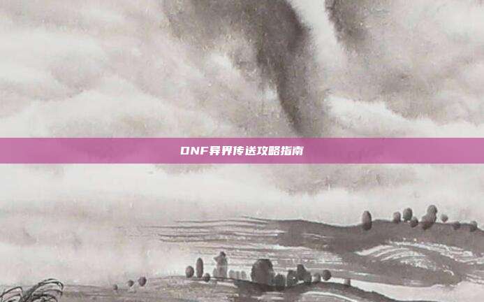 DNF异界传送攻略指南