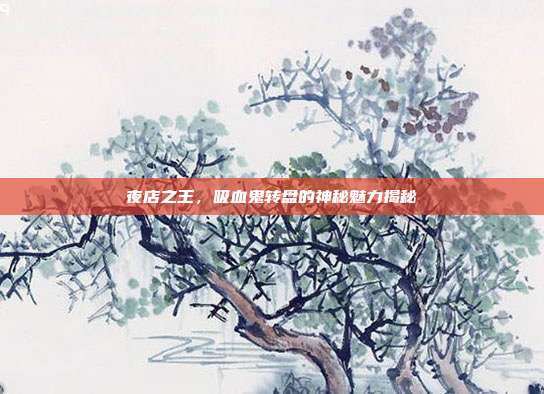 夜店之王,吸血鬼转盘的神秘魅力揭秘