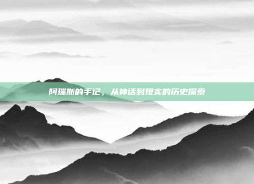 阿瑞斯的手记,从神话到现实的历史探索