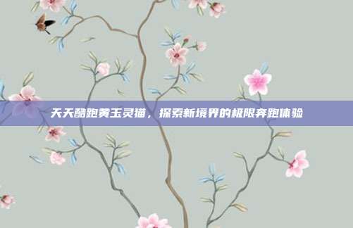 天天酷跑黄玉灵猫,探索新境界的极限奔跑体验