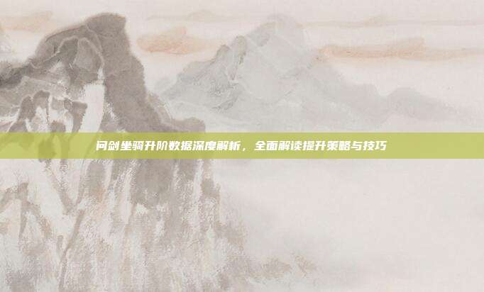 问剑坐骑升阶数据深度解析,全面解读提升策略与技巧