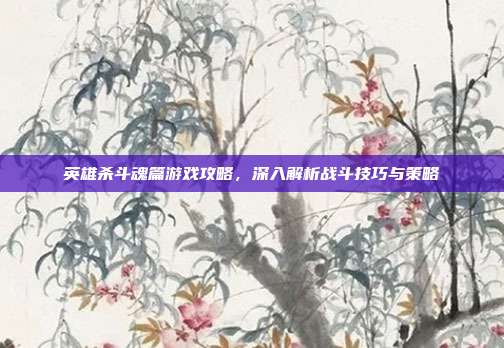 英雄杀斗魂篇游戏攻略,深入解析战斗技巧与策略
