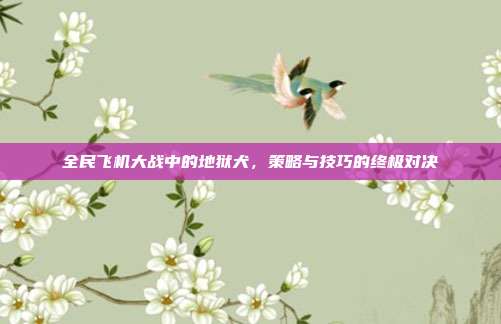 全民飞机大战中的地狱犬,策略与技巧的终极对决