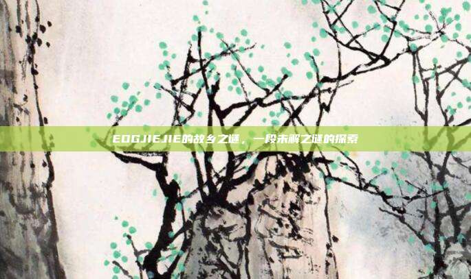 EDGJIEJIE的故乡之谜,一段未解之谜的探索