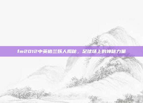 fm2012中英格兰妖人揭秘,足球场上的神秘力量
