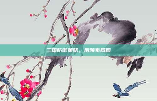 三国防御策略,后院布局图