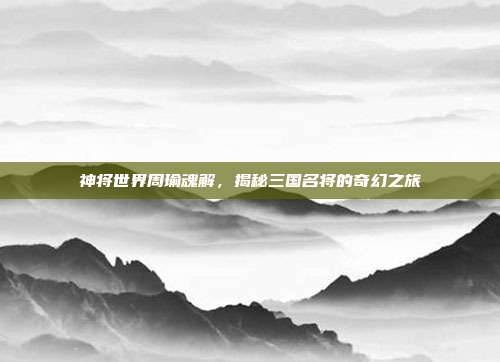 神将世界周瑜魂解,揭秘三国名将的奇幻之旅